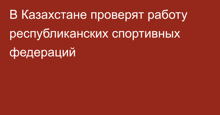 В Казахстане проверят работу республиканских спортивных федераций