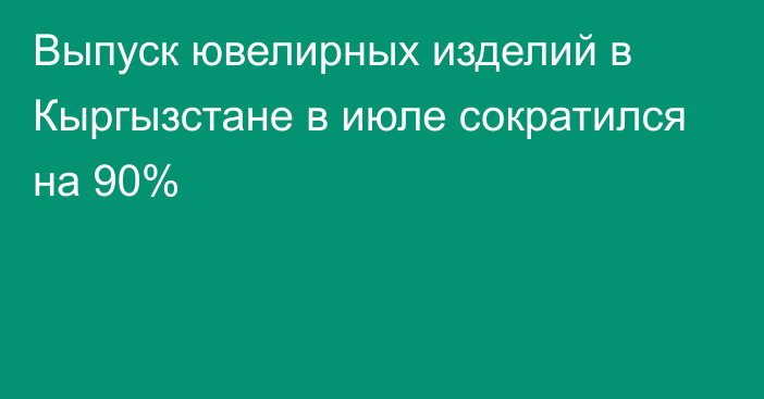 Выпуск ювелирных изделий в Кыргызстане в июле сократился на 90%