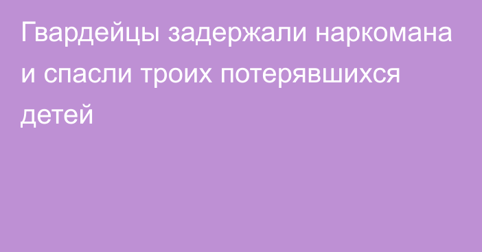 Гвардейцы задержали наркомана и спасли троих потерявшихся детей