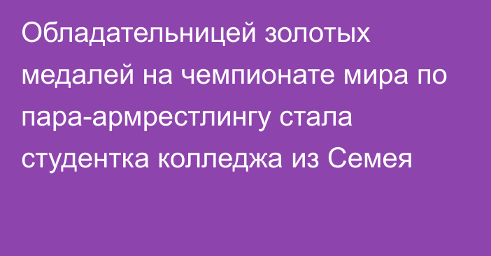 Обладательницей золотых медалей на чемпионате мира по пара-армрестлингу стала студентка колледжа из Семея