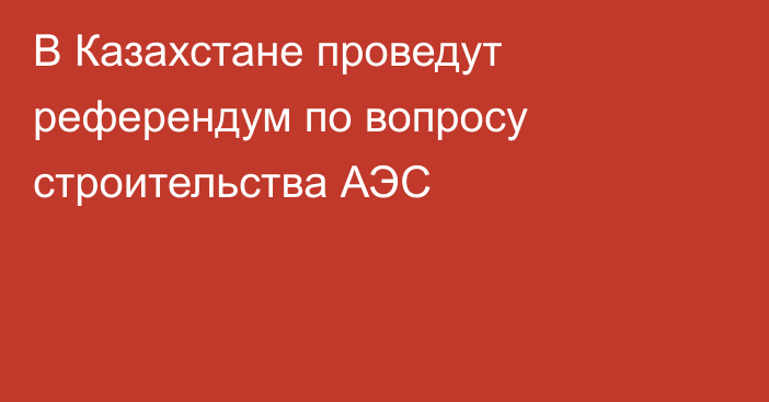 В Казахстане проведут референдум по вопросу строительства АЭС