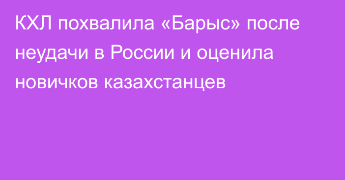 КХЛ похвалила «Барыс» после неудачи в России и оценила новичков казахстанцев