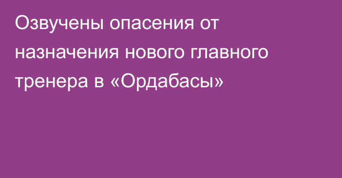 Озвучены опасения от назначения нового главного тренера в «Ордабасы»