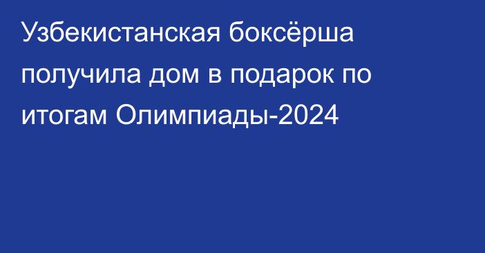 Узбекистанская боксёрша получила дом в подарок по итогам Олимпиады-2024