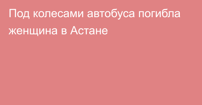 Под колесами автобуса погибла женщина в Астане