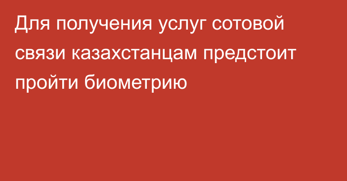 Для получения услуг сотовой связи казахстанцам предстоит пройти биометрию