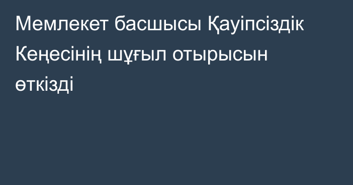 Мемлекет басшысы Қауіпсіздік Кеңесінің шұғыл отырысын өткізді