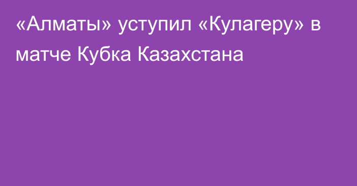 «Алматы» уступил «Кулагеру» в матче Кубка Казахстана