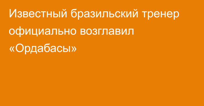 Известный бразильский тренер официально возглавил «Ордабасы»