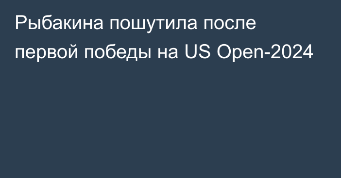 Рыбакина пошутила после первой победы на US Open-2024