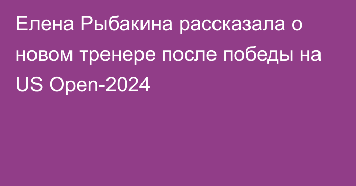 Елена Рыбакина рассказала о новом тренере после победы на US Open-2024