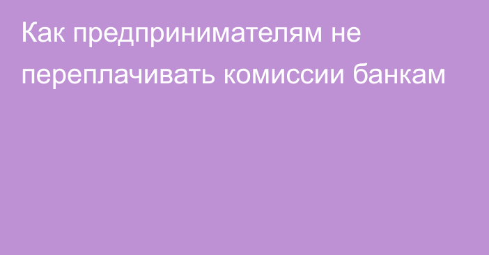 Как предпринимателям не переплачивать комиссии банкам