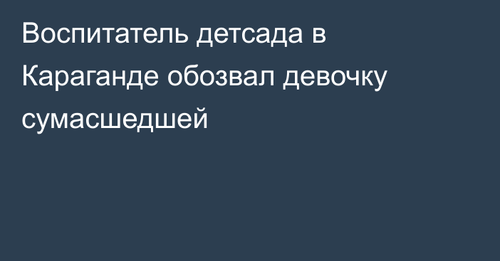 Воспитатель детсада в Караганде обозвал девочку сумасшедшей