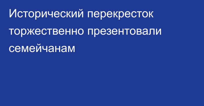 Исторический перекресток торжественно презентовали семейчанам