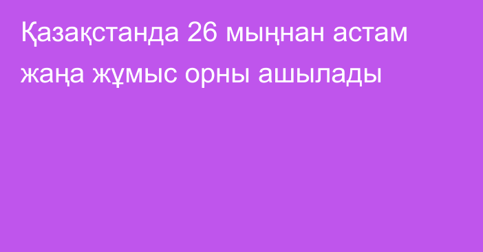 Қазақстанда 26 мыңнан астам жаңа жұмыс орны ашылады