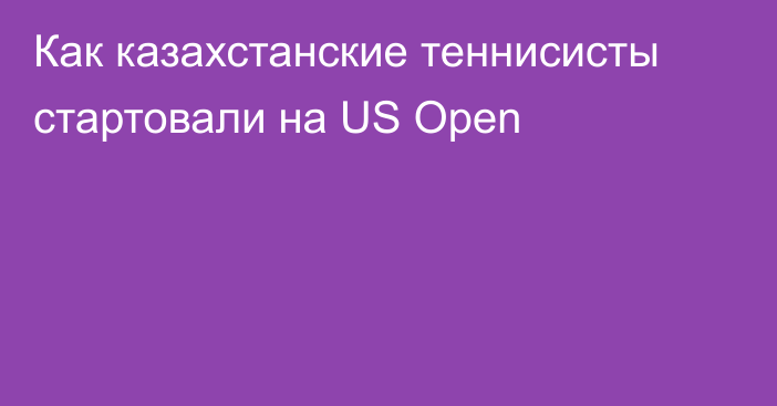 Как казахстанские теннисисты стартовали на US Open