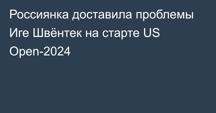 Россиянка доставила проблемы Иге Швёнтек на старте US Open-2024