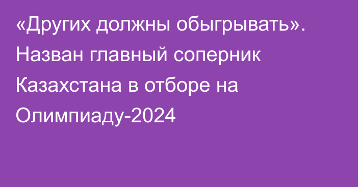 «Других должны обыгрывать». Назван главный соперник Казахстана в отборе на Олимпиаду-2024