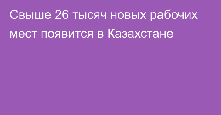 Свыше 26 тысяч новых рабочих мест появится в Казахстане