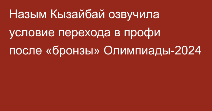 Назым Кызайбай озвучила условие перехода в профи после «бронзы» Олимпиады-2024