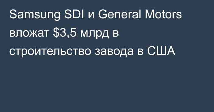 Samsung SDI и General Motors вложат $3,5 млрд в строительство завода в США