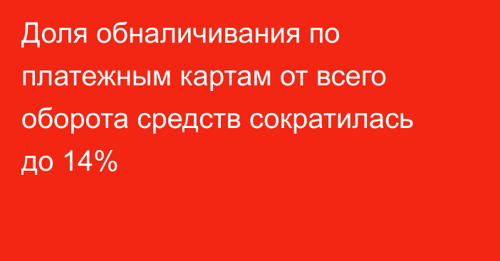 Доля обналичивания по платежным картам от всего оборота средств сократилась до 14%