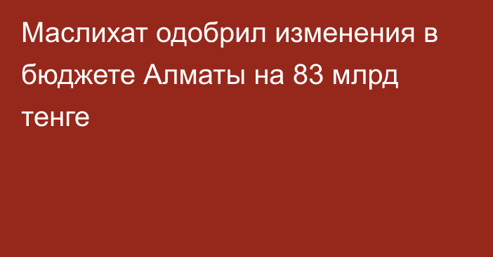 Маслихат одобрил изменения в бюджете Алматы на 83 млрд тенге