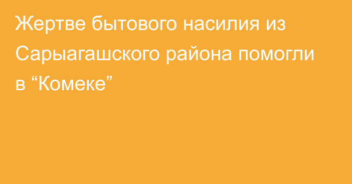 Жертве бытового насилия из Сарыагашского района помогли в “Комеке”