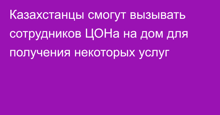 Казахстанцы смогут вызывать сотрудников ЦОНа на дом для получения некоторых услуг