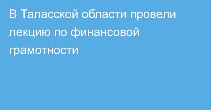 В Таласской области провели лекцию по финансовой грамотности