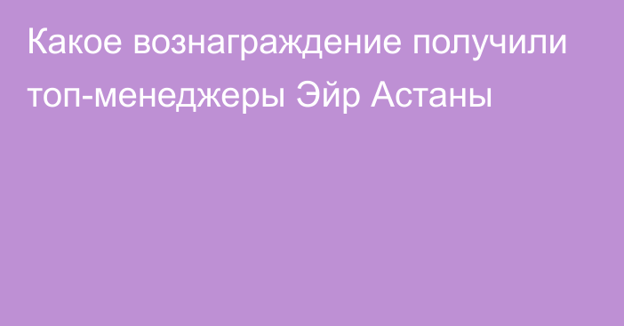 Какое вознаграждение получили топ-менеджеры Эйр Астаны