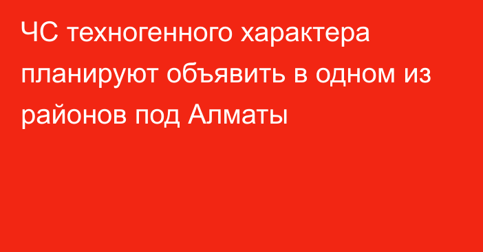 ЧС техногенного характера планируют объявить в одном из районов под Алматы