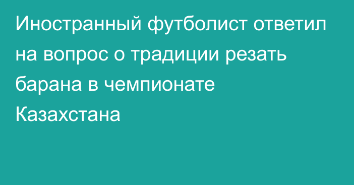 Иностранный футболист ответил на вопрос о традиции резать барана в чемпионате Казахстана