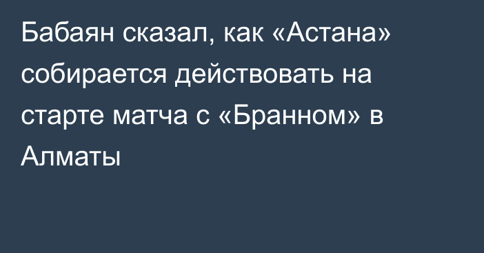 Бабаян сказал, как «Астана» собирается действовать на старте матча с «Бранном» в Алматы