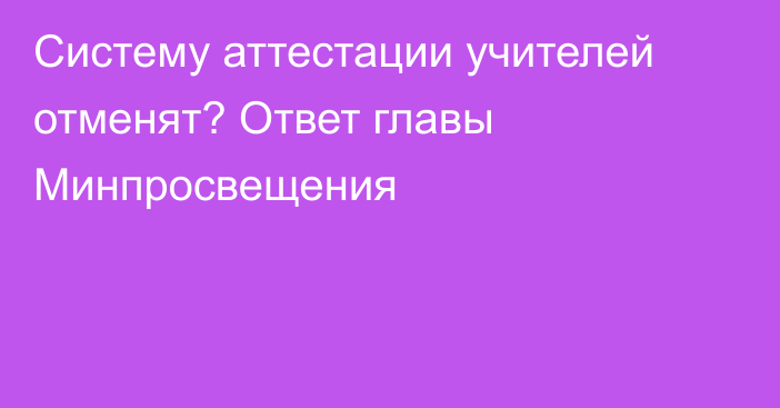 Систему аттестации учителей отменят? Ответ главы Минпросвещения