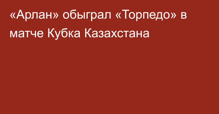 «Арлан» обыграл «Торпедо» в матче Кубка Казахстана