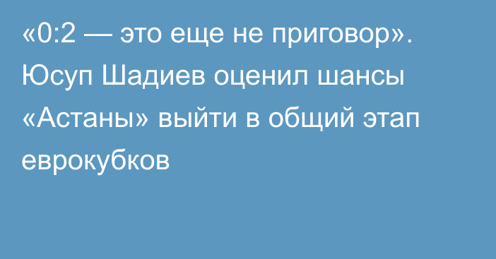 «0:2 — это еще не приговор». Юсуп Шадиев оценил шансы «Астаны» выйти в общий этап еврокубков