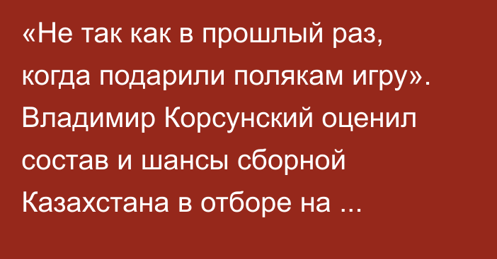 «Не так как в прошлый раз, когда подарили полякам игру». Владимир Корсунский оценил состав и шансы сборной Казахстана в отборе на Олимпиаду-2026