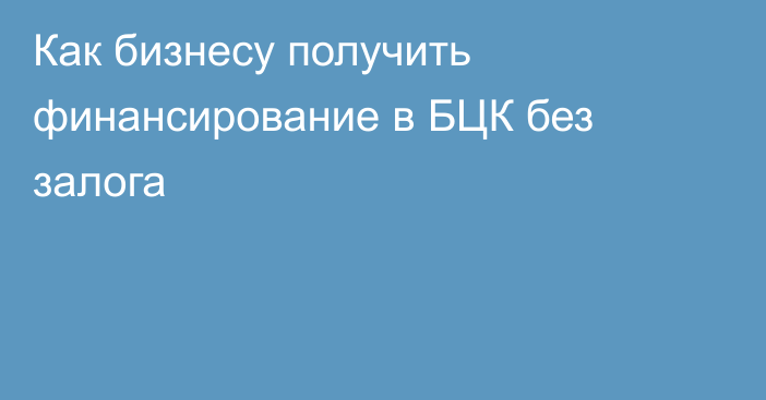 Как бизнесу получить финансирование в БЦК без залога