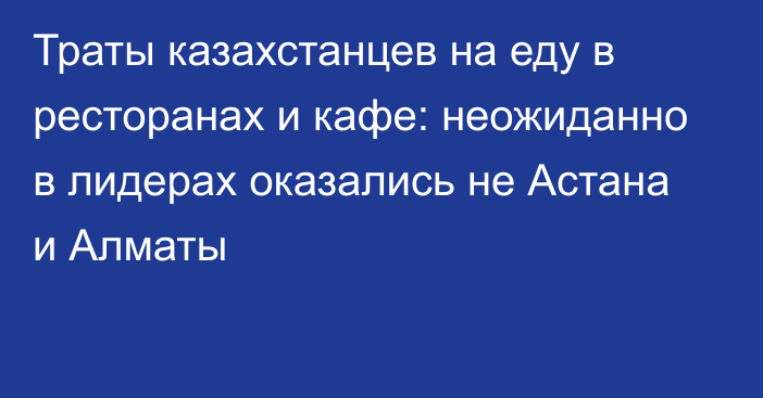 Траты казахстанцев на еду в ресторанах и кафе: неожиданно в лидерах оказались не Астана и Алматы