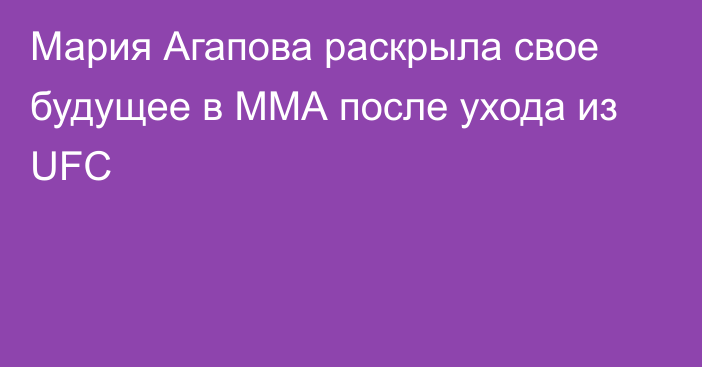 Мария Агапова раскрыла свое будущее в ММА после ухода из UFC