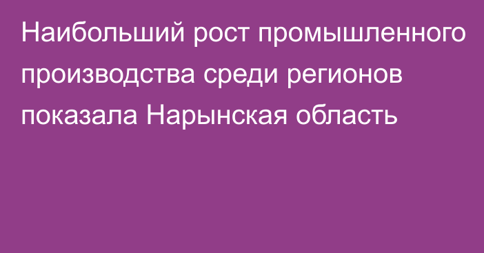 Наибольший рост промышленного производства среди регионов показала Нарынская область