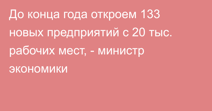 До конца года откроем 133 новых предприятий с 20 тыс. рабочих мест, - министр экономики