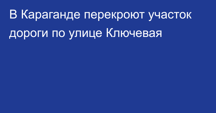 В Караганде перекроют участок дороги по улице Ключевая