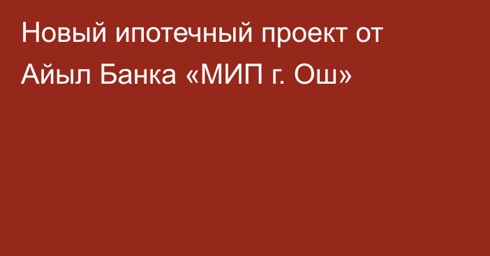 Новый ипотечный проект от Айыл Банка «МИП г. Ош»