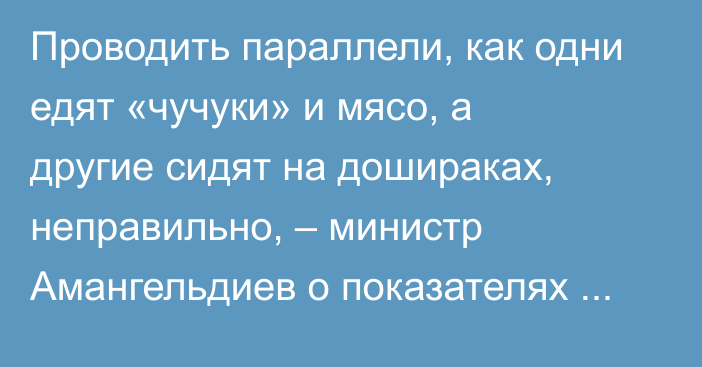 Проводить параллели, как одни едят «чучуки» и мясо, а другие сидят на дошираках, неправильно, – министр Амангельдиев о показателях средней зарплаты