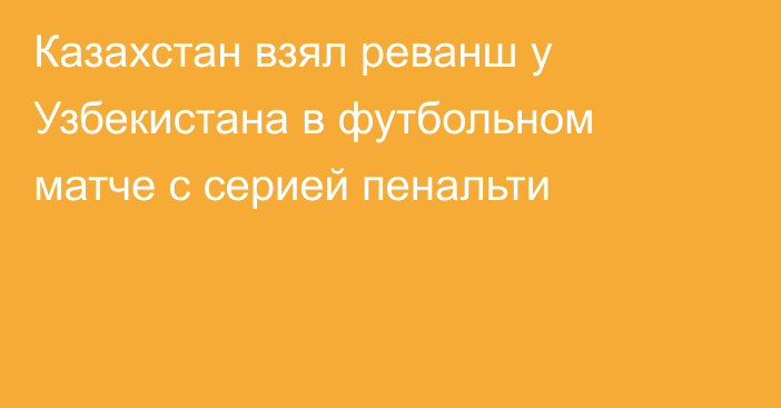 Казахстан взял реванш у Узбекистана в футбольном матче с серией пенальти