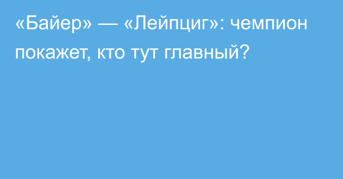 «Байер» — «Лейпциг»: чемпион покажет, кто тут главный?