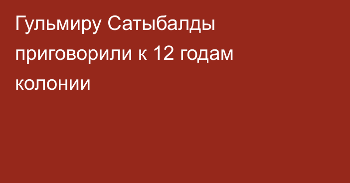 Гульмиру Сатыбалды приговорили к 12 годам колонии