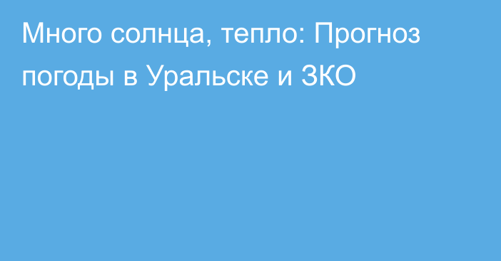 Много солнца, тепло: Прогноз погоды в Уральске и ЗКО